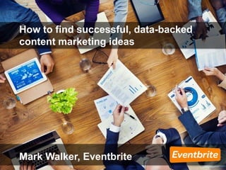 How to find successful, data-backed
content marketing ideas
Mark Walker, Eventbrite
 