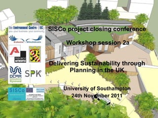 SISCo project closing conference  Workshop session 2a Delivering Sustainability through Planning in the UK University of Southampton 24th November 2011 