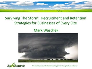 Surviving The Storm: Recruitment and Retention
      Strategies for Businesses of Every Size
                 Mark Waschek




               The most trusted and reliable recruiting firm in the agriculture industry   © Ag 1 Source
 