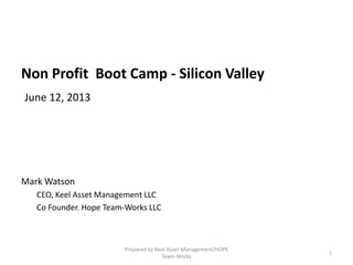 Non Profit Boot Camp - Silicon Valley
June 12, 2013
Mark Watson
CEO, Keel Asset Management LLC
Co Founder. Hope Team-Works LLC
Prepared by Keel Asset Management/HOPE
Team-Works
1
 