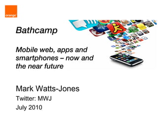Bathcamp Mobile web, apps and smartphones – now and the near future Mark Watts-Jones Twitter: MWJ July 2010 