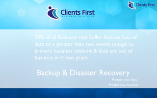 70% of all Business that Suffer Serious loss of
data or a greater than two weeks outage to
primary business systems & data are out of
business in < two years

 Backup & Disaster Recovery
                                    Protect your data.
                                  Protect your business.
 