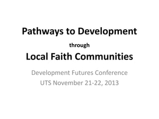 Pathways to Development
through

Local Faith Communities
Development Futures Conference
UTS November 21-22, 2013

 