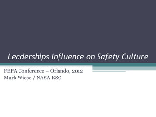 Leaderships Influence on Safety Culture
FEPA Conference – Orlando, 2012
Mark Wiese / NASA KSC
 