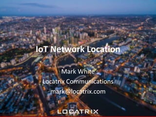 IoT Network Location
Mark White
Locatrix Communications
mark@locatrix.com
 