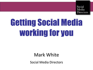 Getting Social Media working for you Mark White Social Media Directors 