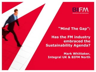 “Mind The Gap”:
Has the FM industry
embraced the
Sustainability Agenda?
Mark Whittaker,
Integral UK & BIFM North

 