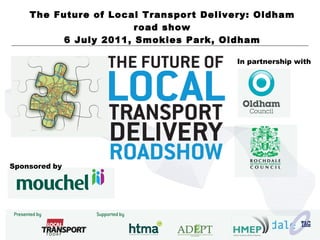 The Future of Local Transport Delivery: Oldham road show 6 July 2011, Smokies Park, Oldham Sponsored   by In partnership with 