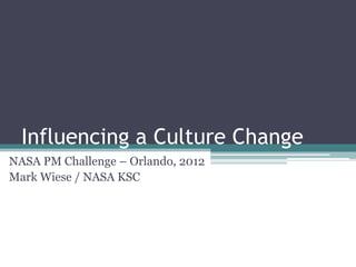 Influencing a Culture Change
NASA PM Challenge – Orlando, 2012
Mark Wiese / NASA KSC
 