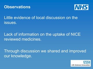 Observations

Little evidence of local discussion on the
issues.

Lack of information on the uptake of NICE
reviewed medicines.

Through discussion we shared and improved
our knowledge.
 