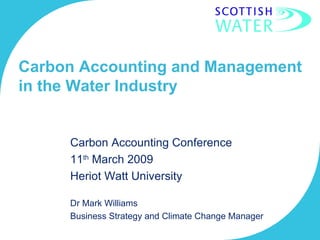 Carbon Accounting and Management in the Water Industry Carbon Accounting Conference 11 th  March 2009 Heriot Watt University Dr Mark Williams Business Strategy and Climate Change Manager 