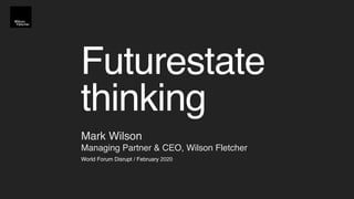 Futurestate
thinking
Mark Wilson 
Managing Partner & CEO, Wilson Fletcher
World Forum Disrupt / February 2020
 