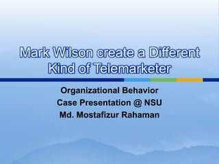 Mark Wilson create a Different
    Kind of Telemarketer
       Organizational Behavior
      Case Presentation @ NSU
      Md. Mostafizur Rahaman
 