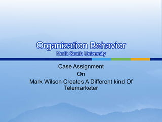 Organization Behavior
          North South University

          Case Assignment
                 On
Mark Wilson Creates A Different kind Of
            Telemarketer
 