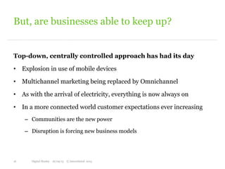 Top-down, centrally controlled approach has had its day
• Explosion in use of mobile devices
• Multichannel marketing being replaced by Omnichannel
• As with the arrival of electricity, everything is now always on
• In a more connected world customer expectations ever increasing
– Communities are the new power
– Disruption is forcing new business models
But, are businesses able to keep up?
16 Digital Henley 16/09/15 © Interrelated 2015
 