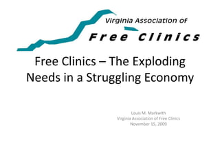 Free Clinics – The Exploding Needs in a Struggling Economy Louis M. Markwith Virginia Association of Free Clinics November 15, 2009 
