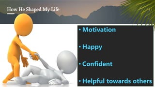 How He Shaped My Life
? Motivation
? Happy
? Confident
? Helpful towards others
 