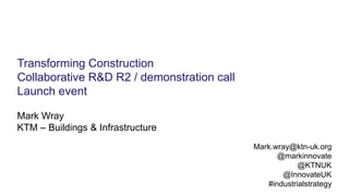 Transforming Construction
Collaborative R&D R2 / demonstration call
Launch event
Mark Wray
KTM – Buildings & Infrastructure
Mark.wray@ktn-uk.org
@markinnovate
@KTNUK
@InnovateUK
#industrialstrategy
 