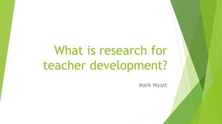 What is research for
teacher development?
Mark Wyatt
 