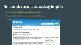 More complex layouts, use wysiwyg_template
Download Wysiwyg API template plugin module (2.x-dev)
Download the text editor of your choice to sites/all/libraries
Install and configure the Wysiwyg Template module
 