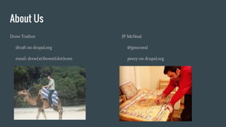 About Us
Drew Trafton
dtraft on drupal.org
email: drew(at)bowst(dot)com
Social media is not my thing
JP McNeal
@jpmcneal
peezy on drupal.org
I love a good puzzle
 