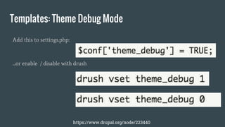 Templates: Theme Debug Mode
Add this to settings.php:
...or enable / disable with drush
https://www.drupal.org/node/223440
 