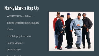 Marky Mark’s Rap Up
WYSIWYG Text Editors
Theme template files (.tpl.php)
Views
template.php functions
Fences Module
Display Suite
 
