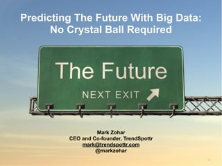 1
Predicting The Future With Big Data:
No Crystal Ball Required
Mark Zohar
CEO and Co-founder, TrendSpottr
mark@trendspottr.com
@markzohar
 