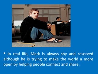  In real life, Mark is always shy and reserved
although he is trying to make the world a more
open by helping people connect and share.
 