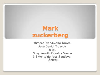 Mark
zuckerberg
Ximena Mendivelso Torres
José Daniel Tibacuy
8-03
Sony Yaneth Morales Forero
I.E «Antonio José Sandoval
Gómez»

 