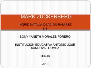MARK ZUCKERBERG
INGRID NATALIA OCACION RAMIREZ
83
SONY YANETH MORALES FORERO
INSTITUCION EDUCATIVA ANTONIO JOSE
SANDOVAL GOMEZ
TUNJA
2013

 