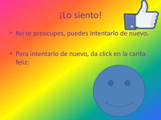 ¡Lo siento!
• No te preocupes, puedes intentarlo de nuevo.
• Para intentarlo de nuevo, da click en la carita
feliz:

 