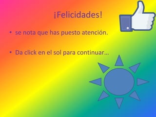 ¡Felicidades!
• se nota que has puesto atención.
• Da click en el sol para continuar…

 