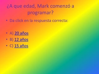 ¿A que edad, Mark comenzó a
programar?
• Da click en la respuesta correcta:
• A) 20 años
• B) 12 años
• C) 15 años

 