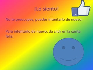 ¡Lo siento!
No te preocupes, puedes intentarlo de nuevo.
Para intentarlo de nuevo, da click en la carita
feliz:

 