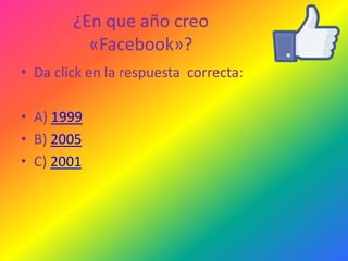 ¿En que año creo
«Facebook»?
• Da click en la respuesta correcta:
• A) 1999
• B) 2005
• C) 2001

 