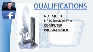 NOT MUCH
HE IS BASICALLY A
COMPUTER
PROGRAMMER.
 