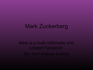 Mark Zuckerberg 
Mark is a multi millionaire who 
created Facebook 
By: Amit prataps shakya 
 