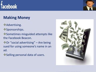 Making Money
Advertising.
Sponsorships.
Sometimes misguided attempts like
the Facebook Beacon.
Or “social advertising” – Are being
sued for using someone’s name in an
ad.
Selling personal data of users.
 