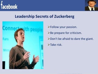 Leadership Secrets of Zuckerberg
Follow your passion.
Be prepare for criticism.
Don’t be afraid to dare the giant.
Take risk.
 