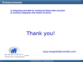 Enhancements
1). Integrating Java Mail for sending the Report after execution
2). Continue integration with Jenkins CI Server

Thank you!

vijay.rangaiah@marlabs.com

© 2010 Marlabs Inc. Proprietary and

 