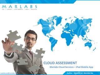 CLOUD ASSESSMENT
                                                           Marlabs Cloud Services – iPad Mobile App

mobilecoe@marlabs.com
       USA | Canada | Latin America | India | Malaysia                   (c)AuthorIncMobileCoE,All Rights Reserved
                                                                            Marlabs, : - Confidential - Marlabs Inc
 
