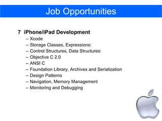 Job Opportunities 7  iPhone/iPad Development Xcode Storage Classes, Expressions:  Control Structures, Data Structures:  Objective C 2.0 ANSI C Foundation Library, Archives and Serialization Design Patterns  Navigation, Memory Management Monitoring and Debugging 