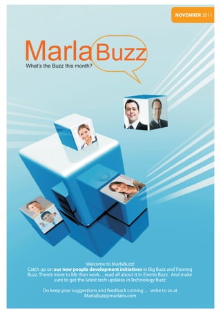 NOVEMBER 2011




Marla Buzz
What’s the Buzz this month?




                              Welcome to MarlaBuzz!
Catch up on our new people development initiatives in Big Buzz and Training
Buzz. There’s more to life than work…read all about it in Events Buzz. And make
              sure to get the latest tech updates in Technology Buzz

       Do keep your suggestions and feedback coming … write to us at
                         MarlaBuzz@marlabs.com
 