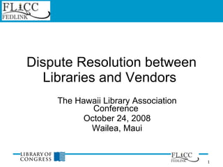 Dispute Resolution between Libraries and Vendors  The Hawaii Library Association Conference  October 24, 2008 Wailea, Maui 