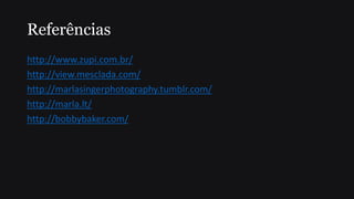 Referências
http://www.zupi.com.br/
http://view.mesclada.com/
http://marlasingerphotography.tumblr.com/
http://marla.lt/
http://bobbybaker.com/
 