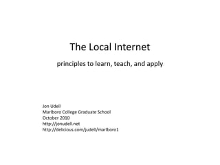 The Local Internet principles to learn, teach, and apply Jon Udell Marlboro College Graduate School October 2010 http://jonudell.net http://delicious.com/judell/marlboro1 