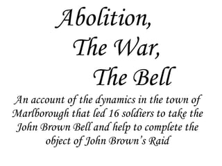 Abolition,    The War,    The Bell An account of the dynamics in the town of Marlborough that led 16 soldiers to take the John Brown Bell and help to complete the object of John Brown’s Raid 