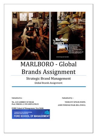 MARLBORO - Global
          Brands Assignment
                Strategic Brand Management
                         Global Brands Assignment




Submitted to:                                    Submitted by :

Ms. JAYASHREE SUNDAR                                NISHANT SINGH (91039)
Prof. FREDA J. SWAMINATHAN
                                             ASHUTOSH KUMAR JHA (91011)
FORE School of Management, New Delhi
 