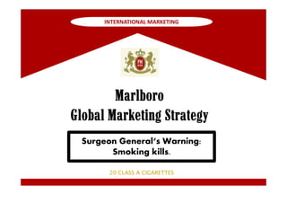 INTERNATIONAL MARKETING




        Marlboro
Global Marketing Strategy
  Surgeon General‘s Warning:
        Smoking kills.

        20 CLASS A CIGARETTES
 